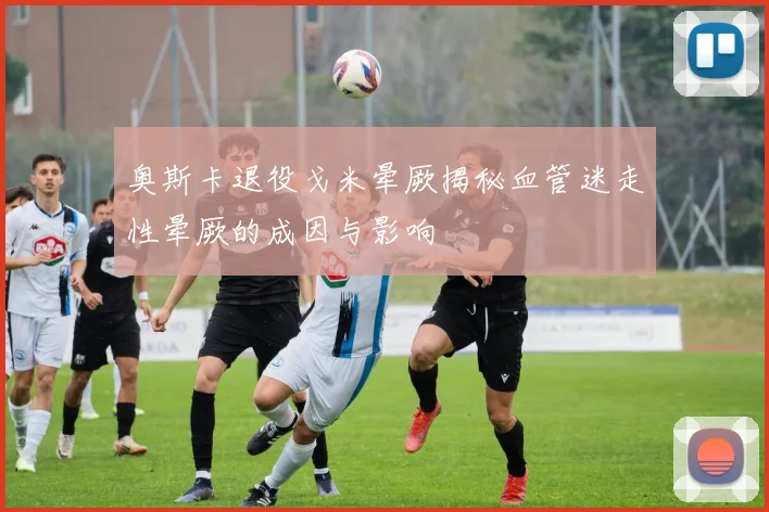 奥斯卡退役戈米晕厥揭秘血管迷走性晕厥的成因与影响