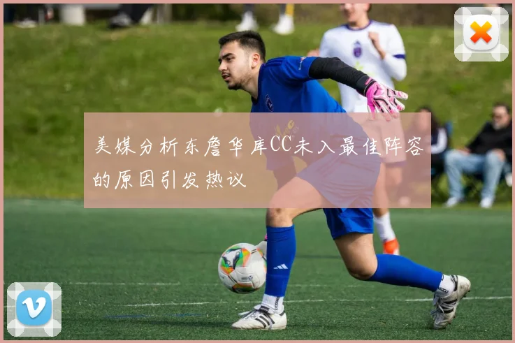 美媒分析东詹华库CC未入最佳阵容的原因引发热议