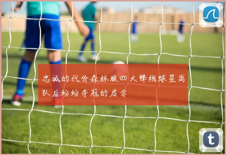 忠诚的代价森林狼四大锋线球星离队后纷纷夺冠的启示