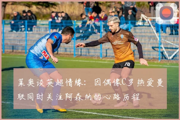 莱奥谈英超情缘：因偶像C罗热爱曼联同时关注阿森纳的心路历程