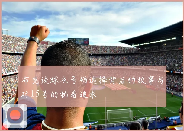 布克谈球衣号码选择背后的故事与对15号的执着追求