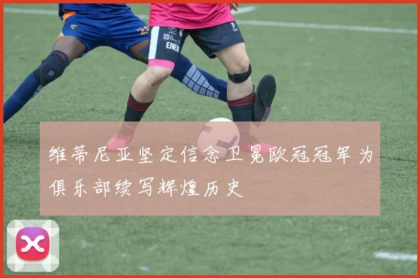 维蒂尼亚坚定信念卫冕欧冠冠军为俱乐部续写辉煌历史