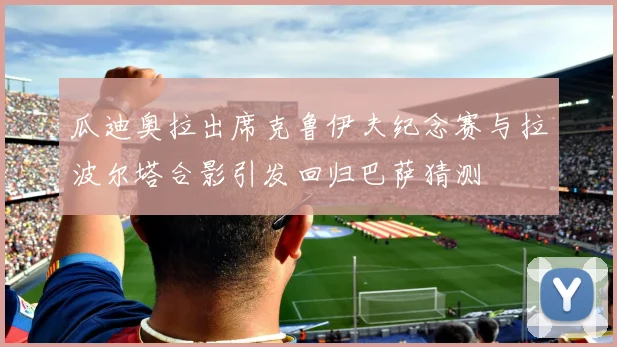瓜迪奥拉出席克鲁伊夫纪念赛与拉波尔塔合影引发回归巴萨猜测