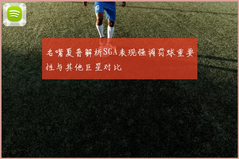 名嘴夏普解析SGA表现强调罚球重要性与其他巨星对比