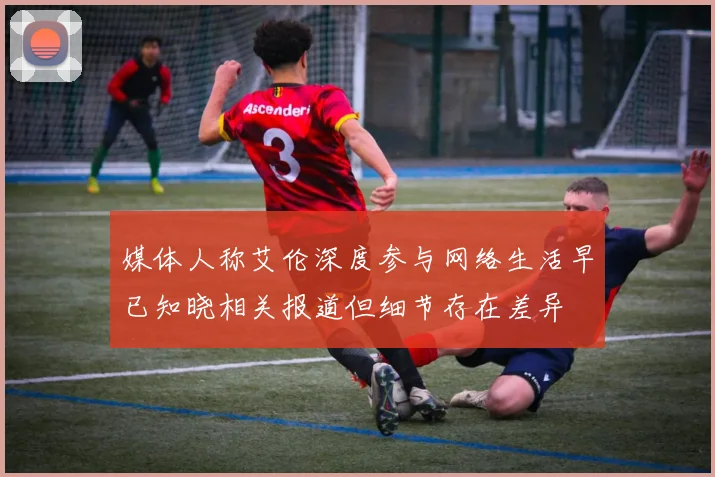 媒体人称艾伦深度参与网络生活早已知晓相关报道但细节存在差异