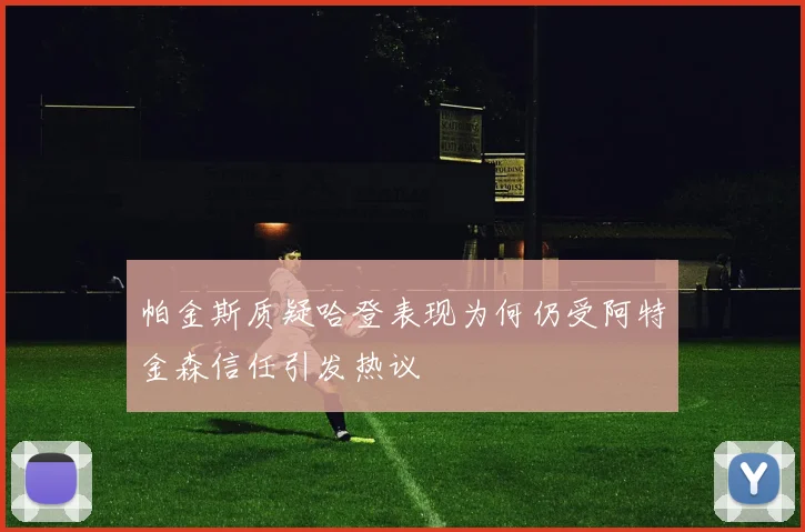 帕金斯质疑哈登表现为何仍受阿特金森信任引发热议