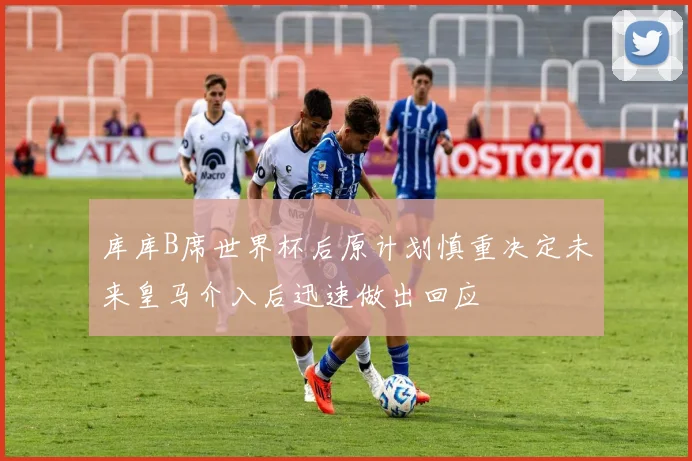 库库B席世界杯后原计划慎重决定未来皇马介入后迅速做出回应