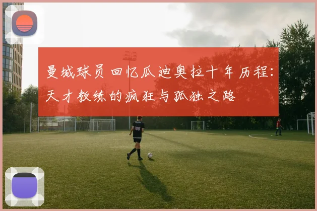 曼城球员回忆瓜迪奥拉十年历程：天才教练的疯狂与孤独之路