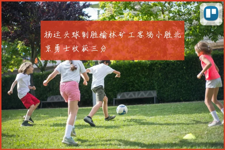 杨运头球制胜榆林矿工客场小胜北京勇士收获三分