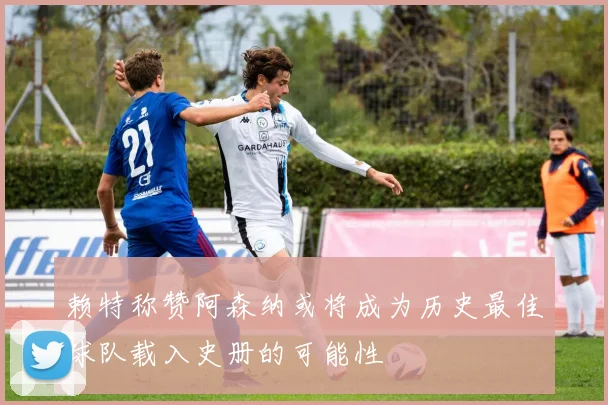 赖特称赞阿森纳或将成为历史最佳球队载入史册的可能性