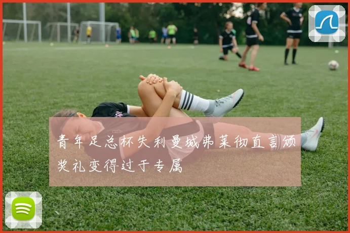 青年足总杯失利曼城弗莱彻直言颁奖礼变得过于专属