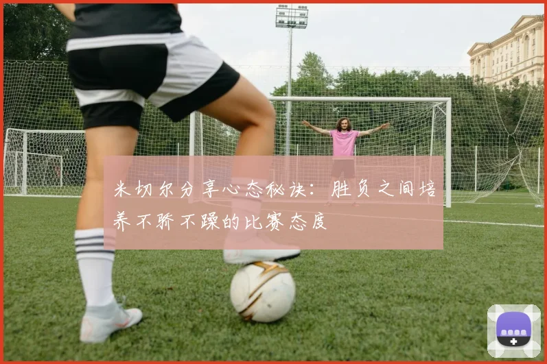 米切尔分享心态秘诀：胜负之间培养不骄不躁的比赛态度