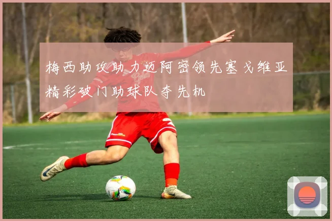 梅西助攻助力迈阿密领先塞戈维亚精彩破门助球队夺先机