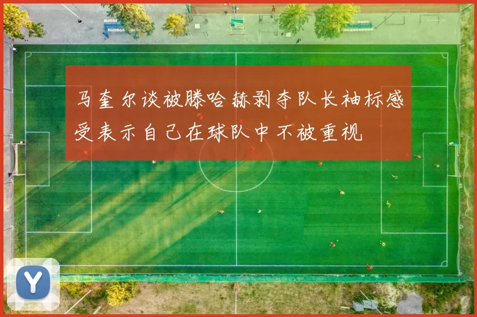 马奎尔谈被滕哈赫剥夺队长袖标感受表示自己在球队中不被重视