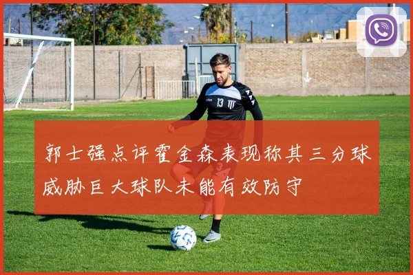 郭士强点评霍金森表现称其三分球威胁巨大球队未能有效防守