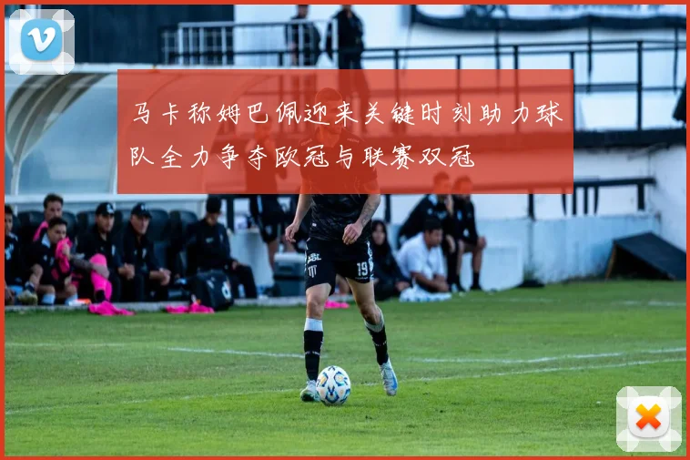 马卡称姆巴佩迎来关键时刻助力球队全力争夺欧冠与联赛双冠